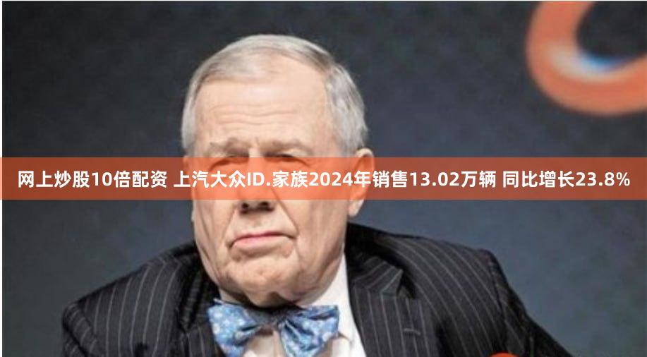 网上炒股10倍配资 上汽大众ID.家族2024年销售13.02万辆 同比增长23.8%