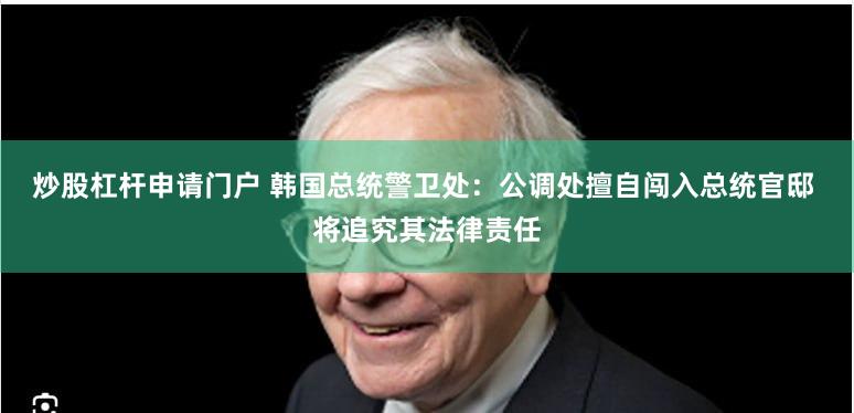 炒股杠杆申请门户 韩国总统警卫处：公调处擅自闯入总统官邸 将追究其法律责任