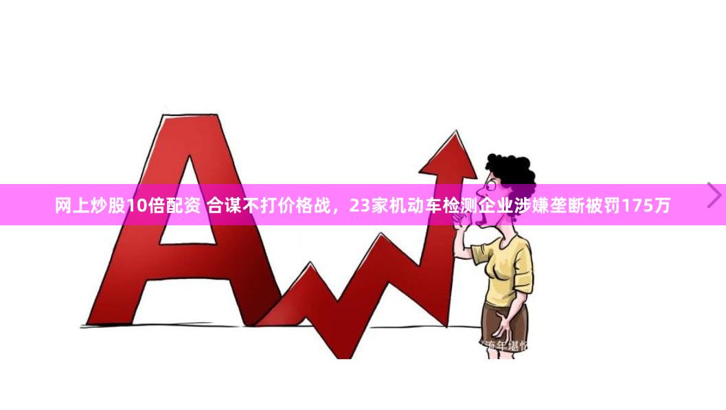 网上炒股10倍配资 合谋不打价格战，23家机动车检测企业涉嫌垄断被罚175万