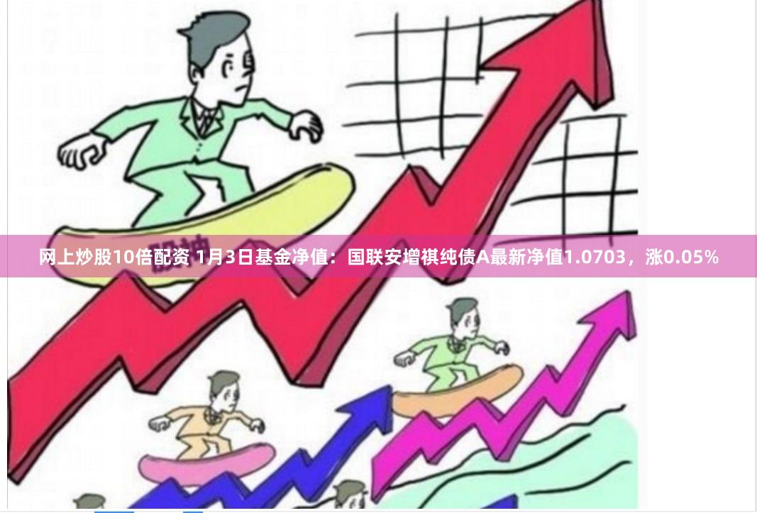 网上炒股10倍配资 1月3日基金净值：国联安增祺纯债A最新净值1.0703，涨0.05%