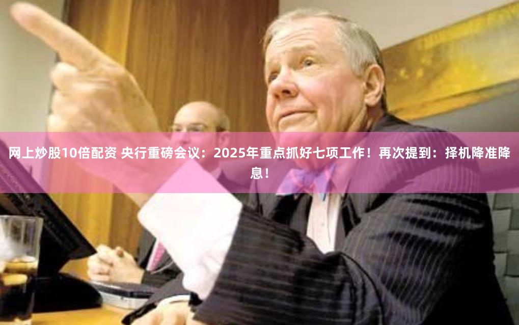 网上炒股10倍配资 央行重磅会议：2025年重点抓好七项工作！再次提到：择机降准降息！