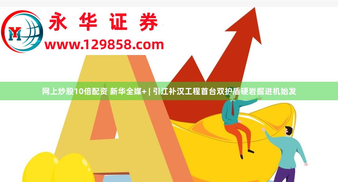 网上炒股10倍配资 新华全媒+ | 引江补汉工程首台双护盾硬岩掘进机始发